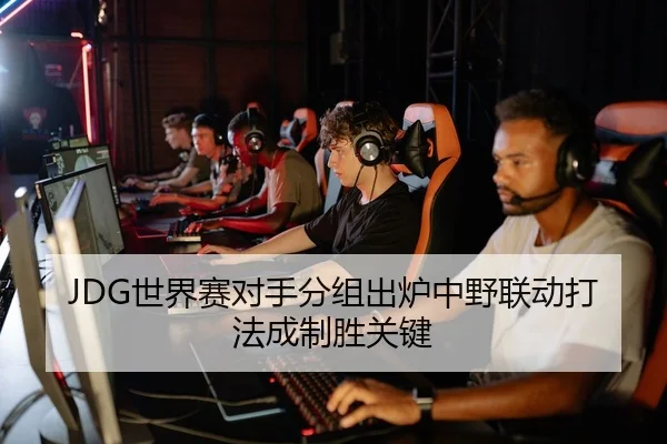 JDG世界赛对手分组出炉中野联动打法成制胜关键