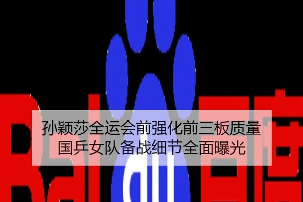 孙颖莎全运会前强化前三板质量 国乒女队备战细节全面曝光