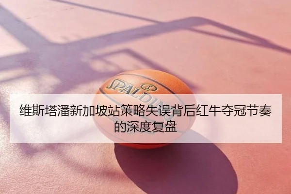 维斯塔潘新加坡站策略失误背后红牛夺冠节奏的深度复盘