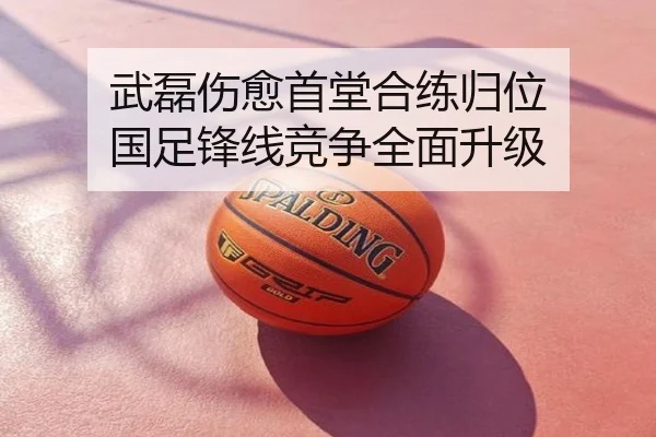 武磊伤愈首堂合练归位 国足锋线竞争全面升级